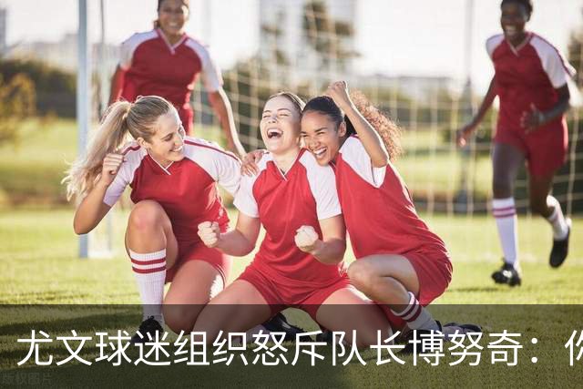 尤文球迷组织怒斥队长博努奇：你永远不是球队领袖